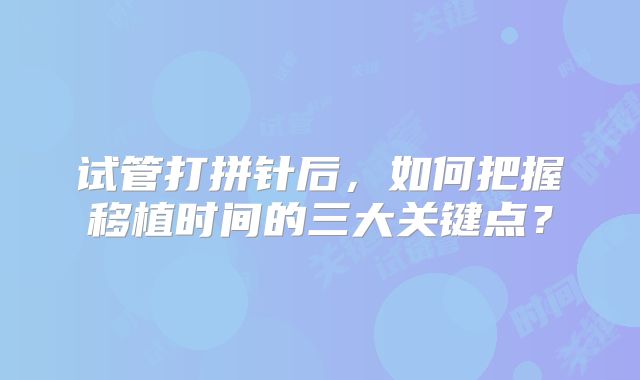 试管打拼针后，如何把握移植时间的三大关键点？