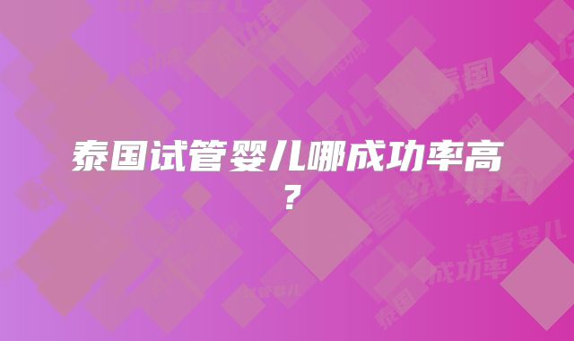 泰国试管婴儿哪成功率高？