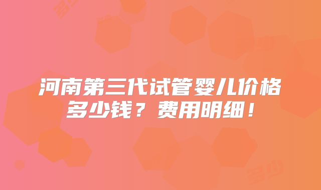 河南第三代试管婴儿价格多少钱？费用明细！