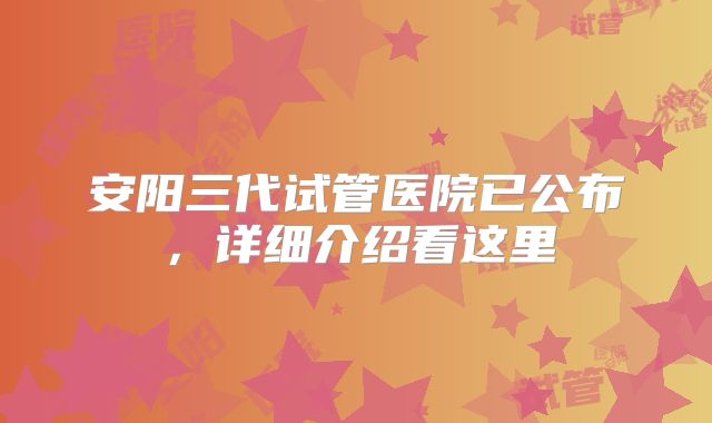 安阳三代试管医院已公布，详细介绍看这里