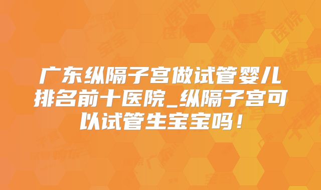 广东纵隔子宫做试管婴儿排名前十医院_纵隔子宫可以试管生宝宝吗！