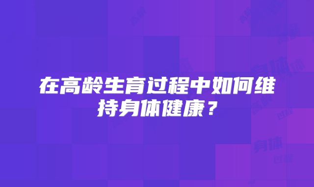在高龄生育过程中如何维持身体健康?