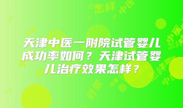 天津中医一附院试管婴儿成功率如何？天津试管婴儿治疗效果怎样？