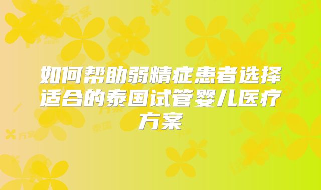 如何帮助弱精症患者选择适合的泰国试管婴儿医疗方案