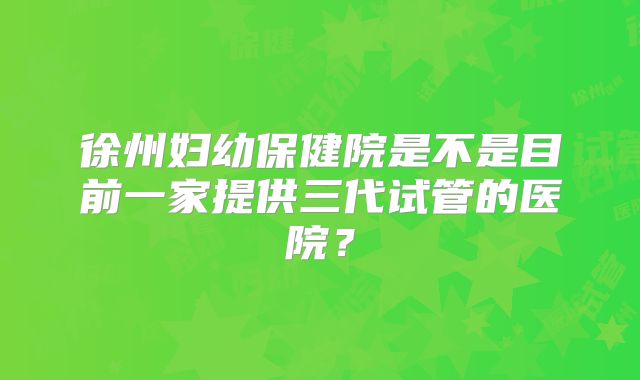 徐州妇幼保健院是不是目前一家提供三代试管的医院?