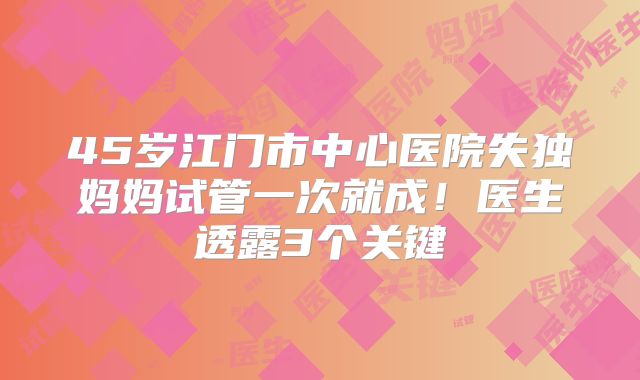 45岁江门市中心医院失独妈妈试管一次就成！医生透露3个关键