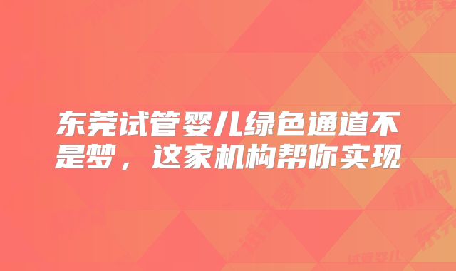 东莞试管婴儿绿色通道不是梦，这家机构帮你实现