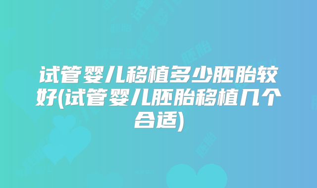试管婴儿移植多少胚胎较好(试管婴儿胚胎移植几个合适)