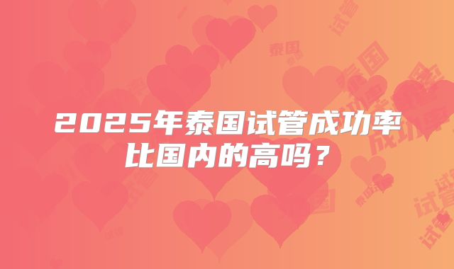 2025年泰国试管成功率比国内的高吗？