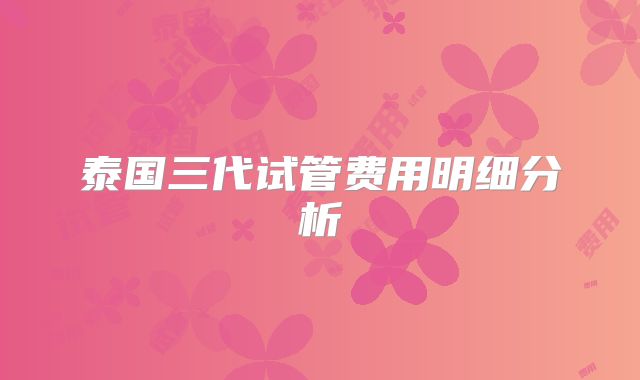 泰国三代试管费用明细分析