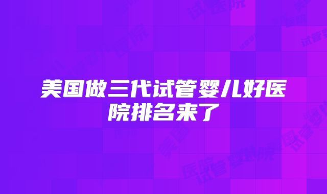 美国做三代试管婴儿好医院排名来了