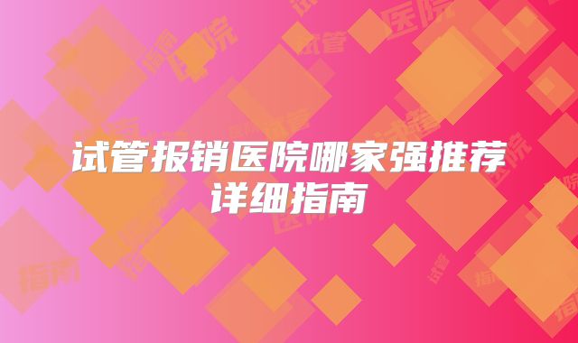 试管报销医院哪家强推荐详细指南