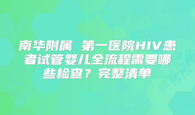 南华附属 第一医院HIV患者试管婴儿全流程需要哪些检查？完整清单