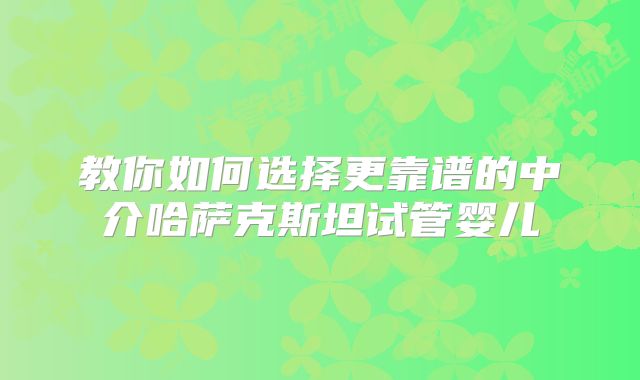 教你如何选择更靠谱的中介哈萨克斯坦试管婴儿
