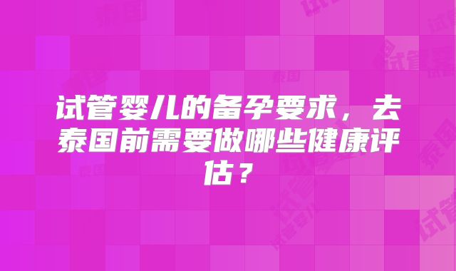 试管婴儿的备孕要求，去泰国前需要做哪些健康评估？