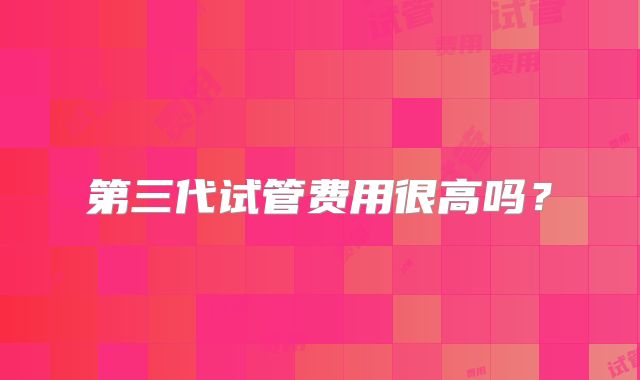 第三代试管费用很高吗？