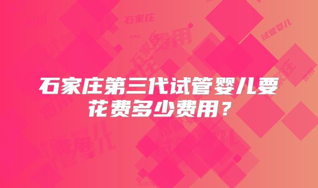 石家庄第三代试管婴儿要花费多少费用?