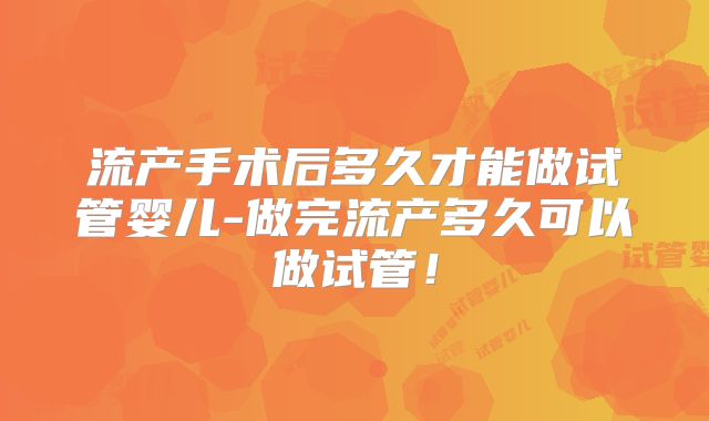 流产手术后多久才能做试管婴儿-做完流产多久可以做试管！