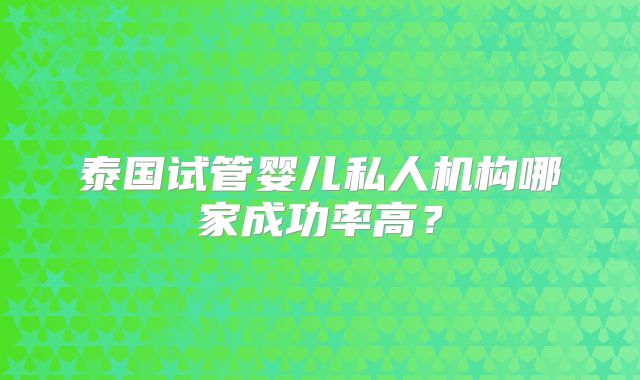 泰国试管婴儿私人机构哪家成功率高？