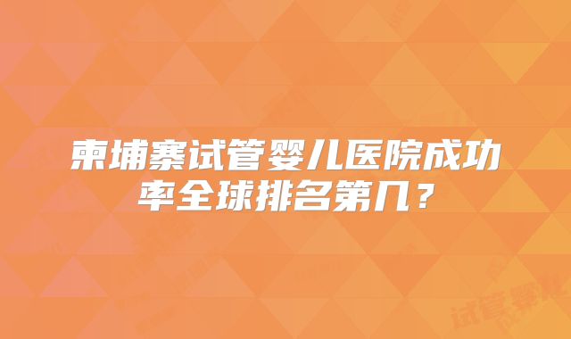 柬埔寨试管婴儿医院成功率全球排名第几?