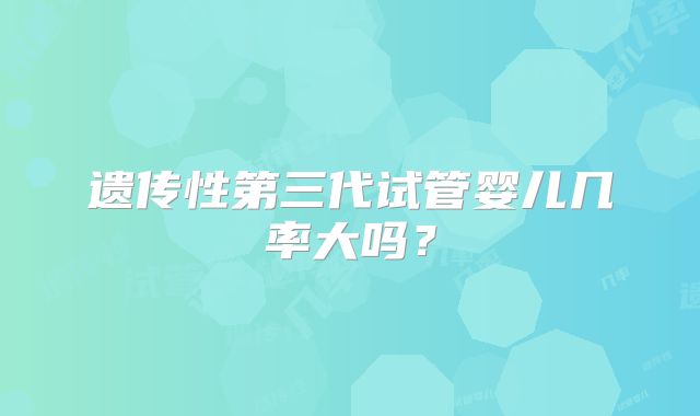 遗传性第三代试管婴儿几率大吗？