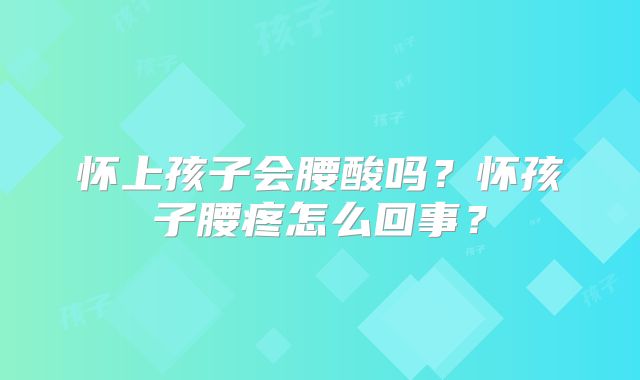 怀上孩子会腰酸吗?怀孩子腰疼怎么回事?