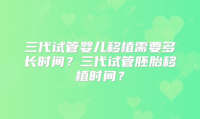 三代试管婴儿移植需要多长时间？三代试管胚胎移植时间？