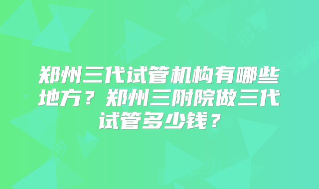 郑州三代试管机构有哪些地方？郑州三附院做三代试管多少钱？