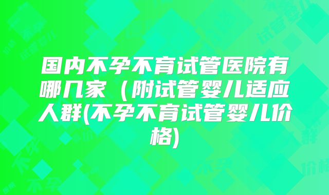 国内不孕不育试管医院有哪几家(附试管婴儿适应人群(不孕不育试管婴儿价格)