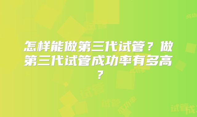 怎样能做第三代试管？做第三代试管成功率有多高？