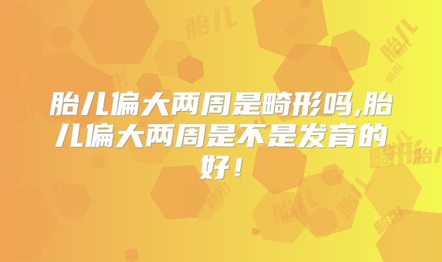 胎儿偏大两周是畸形吗,胎儿偏大两周是不是发育的好!