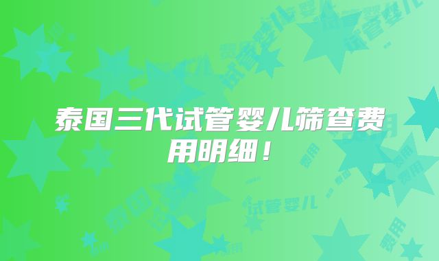 泰国三代试管婴儿筛查费用明细！