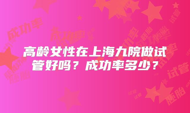 高龄女性在上海九院做试管好吗？成功率多少？