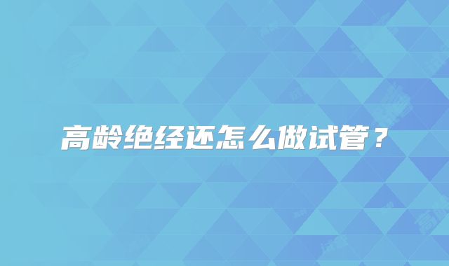 高龄绝经还怎么做试管？