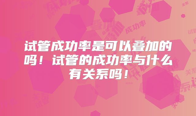 试管成功率是可以叠加的吗！试管的成功率与什么有关系吗！