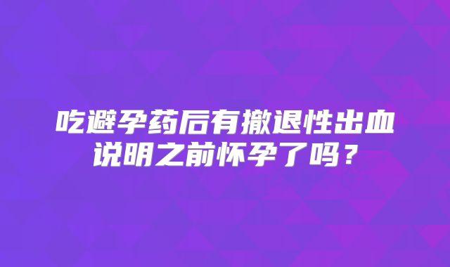 吃避孕药后有撤退性出血说明之前怀孕了吗？