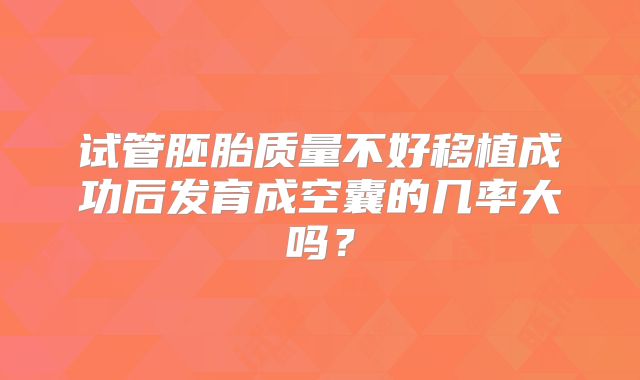 试管胚胎质量不好移植成功后发育成空囊的几率大吗？