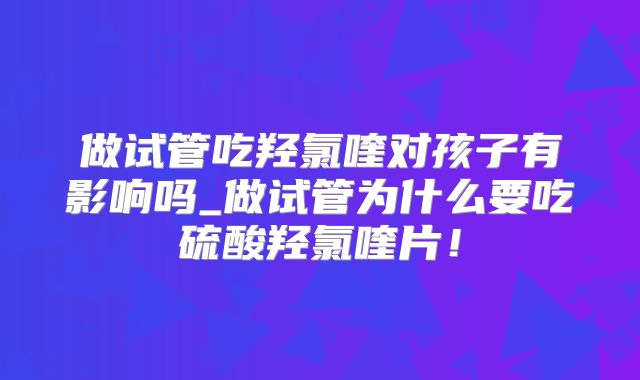 做试管吃羟氯喹对孩子有影响吗_做试管为什么要吃硫酸羟氯喹片！