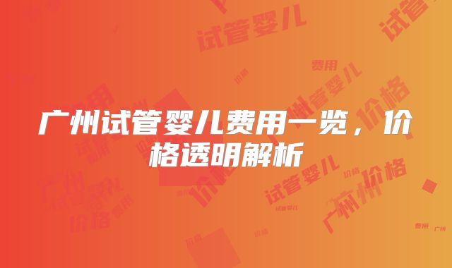 广州试管婴儿费用一览,价格透明解析