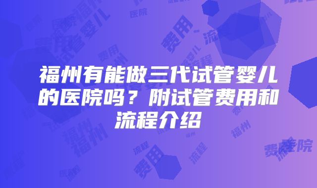 福州有能做三代试管婴儿的医院吗?附试管费用和流程介绍