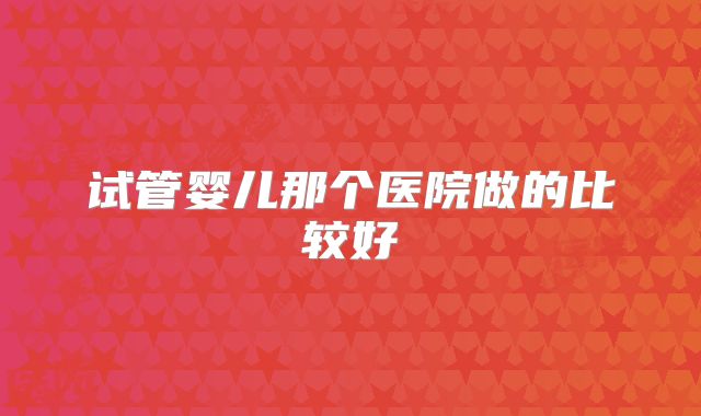 试管婴儿那个医院做的比较好