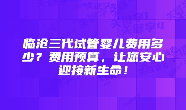 临沧三代试管婴儿费用多少？费用预算，让您安心迎接新生命！
