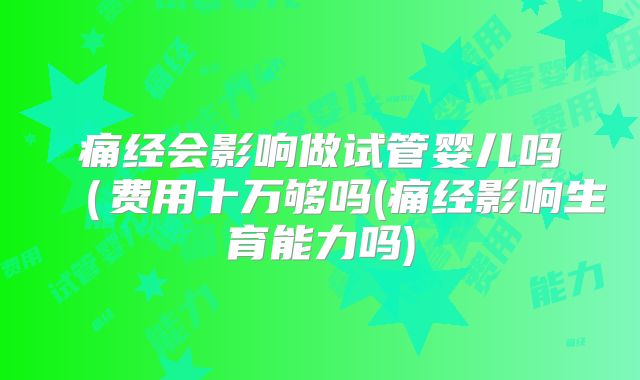 痛经会影响做试管婴儿吗(费用十万够吗(痛经影响生育能力吗)