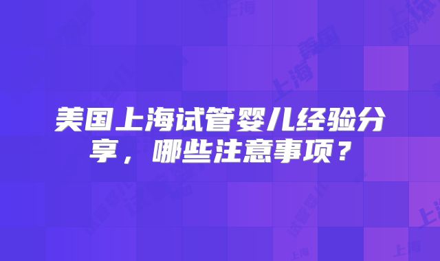 美国上海试管婴儿经验分享，哪些注意事项？