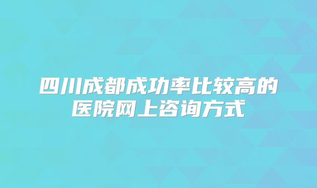 四川成都成功率比较高的医院网上咨询方式