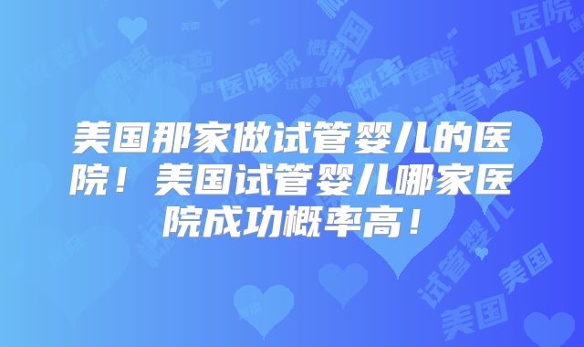 美国那家做试管婴儿的医院！美国试管婴儿哪家医院成功概率高！