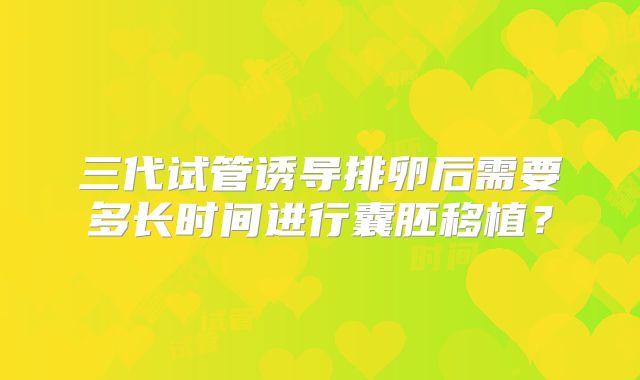 三代试管诱导排卵后需要多长时间进行囊胚移植？