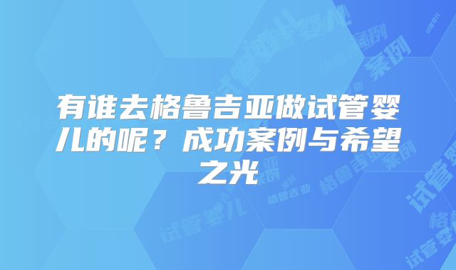 有谁去格鲁吉亚做试管婴儿的呢？成功案例与希望之光