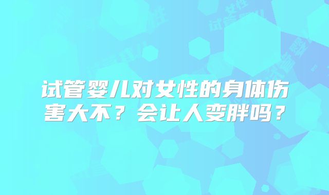 试管婴儿对女性的身体伤害大不？会让人变胖吗？