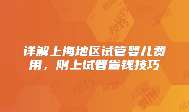 详解上海地区试管婴儿费用，附上试管省钱技巧